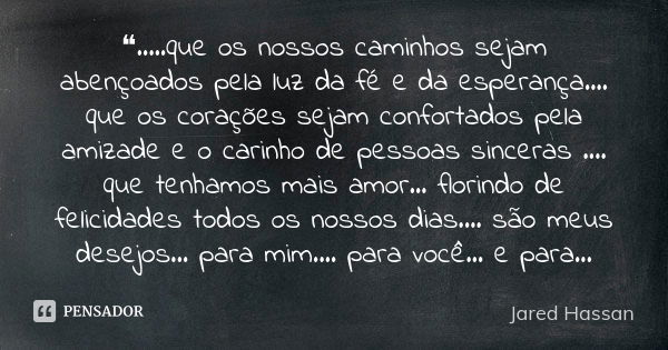 ❝.....que os nossos caminhos sejam abençoados pela luz da fé e da esperança.... que os corações sejam confortados pela amizade e o carinho de pessoas sinceras .... Frase de Jared Hassan.