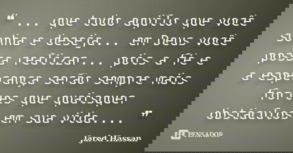 ❝ ... que tudo aquilo que você sonha e deseja... em Deus você possa realizar... pois a fé e a esperança serão sempre mais fortes que quaisquer obstáculos em sua... Frase de Jared Hassan.