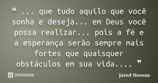 ❝ ... que tudo aquilo que você sonha e deseja... em Deus você possa realizar... pois a fé e a esperança serão sempre mais fortes que quaisquer obstáculos em sua... Frase de Jared Hassan.