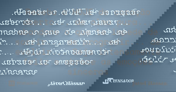 Receba o HOJE de coração aberto... de alma pura... abandone o que te impede de sorrir... de progredir... de evoluir... Seja intensamente feliz e abrace as emoçõ... Frase de Jared Hassan.