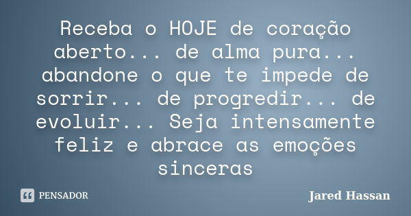 Receba o HOJE de coração aberto... de alma pura... abandone o que te impede de sorrir... de progredir... de evoluir... Seja intensamente feliz e abrace as emoçõ... Frase de Jared Hassan.