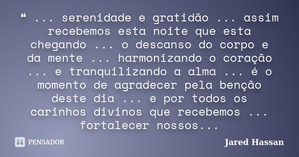 ❝ ... serenidade e gratidão ... assim recebemos esta noite que esta chegando ... o descanso do corpo e da mente ... harmonizando o coração ... e tranquilizando ... Frase de Jared Hassan.