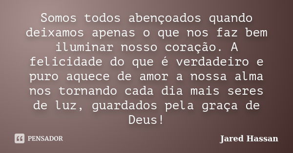 Somos todos abençoados quando deixamos apenas o que nos faz bem iluminar nosso coração. A felicidade do que é verdadeiro e puro aquece de amor a nossa alma nos ... Frase de Jared Hassan.