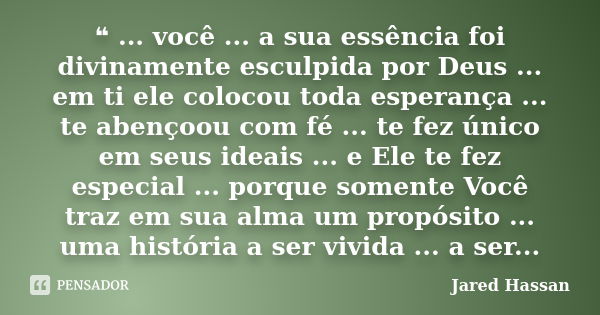 ❝ ... você ... a sua essência foi divinamente esculpida por Deus ... em ti ele colocou toda esperança ... te abençoou com fé ... te fez único em seus ideais ...... Frase de Jared Hassan.