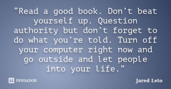 “Read a good book. Don’t beat yourself up. Question authority but don’t forget to do what you’re told. Turn off your computer right now and go outside and let p... Frase de Jared Leto.