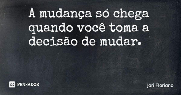 A mudança só chega quando você toma a decisão de mudar.... Frase de Jari Floriano.