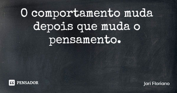 O comportamento muda depois que muda o pensamento.... Frase de Jari Floriano.