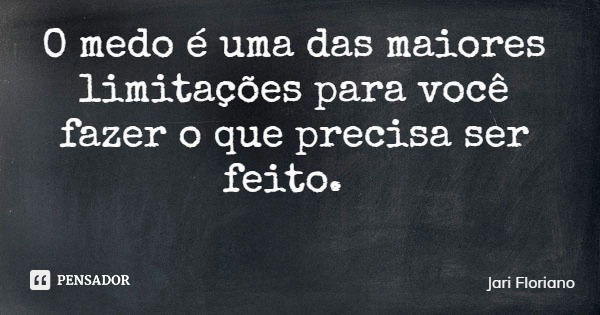 O medo é uma das maiores limitações para você fazer o que precisa ser feito.... Frase de Jari Floriano.