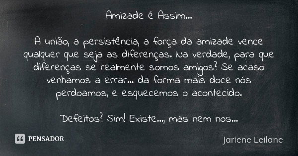 Amizade é Assim... A união, a persistência, a força da amizade vence qualquer que seja as diferenças. Na verdade, para que diferenças se realmente somos amigos?... Frase de Jariene Leilane.