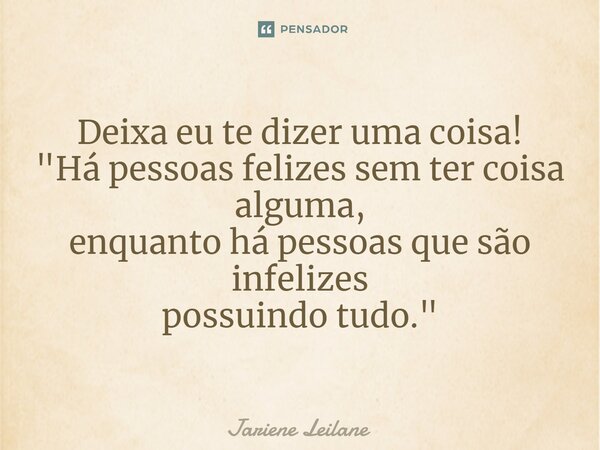 Deixa eu te dizer uma coisa! "Há pessoas felizes sem ter coisa alguma, enquanto há pessoas ⁠que são infelizes possuindo tudo."... Frase de Jariene Leilane.