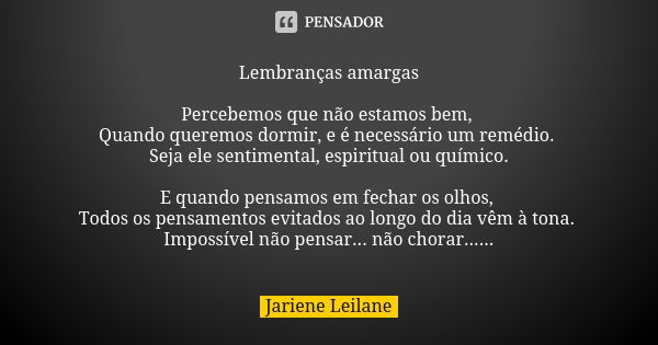 Lembranças amargas Percebemos que não estamos bem, Quando queremos dormir, e é necessário um remédio. Seja ele sentimental, espiritual ou químico. E quando pens... Frase de Jariene Leilane.