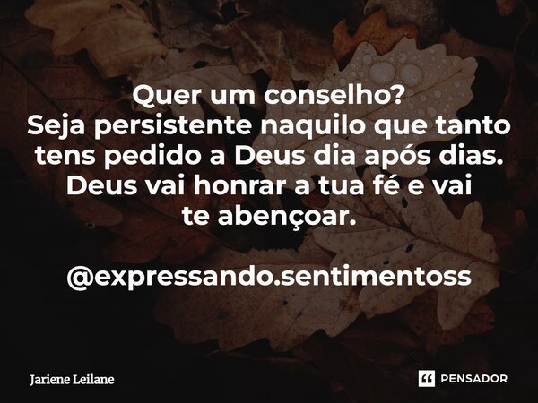 ⁠Quer um conselho? Seja persistente naquilo que tanto tens pedido a Deus dia após dias. Deus vai honrar a tua fé e vai te abençoar. @expressando.sentimentoss... Frase de Jariene Leilane.