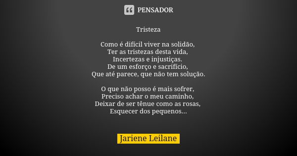 Tristeza Como é difícil viver na solidão, Ter as tristezas desta vida, Incertezas e injustiças. De um esforço e sacrifício, Que até parece, que não tem solução.... Frase de Jariene Leilane.