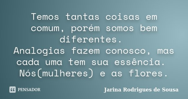 Temos tantas coisas em comum, porém somos bem diferentes. Analogias fazem conosco, mas cada uma tem sua essência. Nós(mulheres) e as flores.... Frase de Jarina Rodrigues de Sousa.
