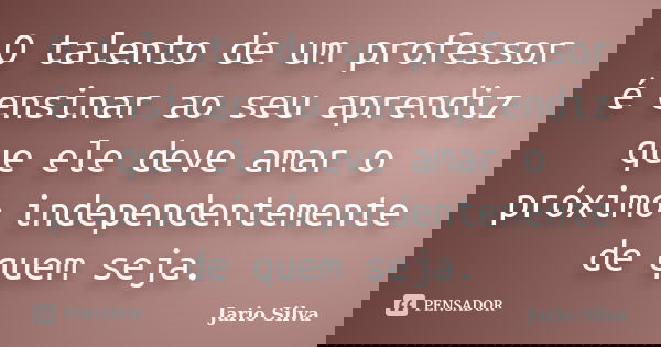O talento de um professor é ensinar ao seu aprendiz que ele deve amar o próximo independentemente de quem seja.... Frase de Jario Silva.