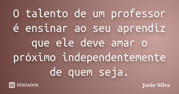 O talento de um professor é ensinar ao seu aprendiz que ele deve amar o próximo independentemente de quem seja.... Frase de Jario Silva.