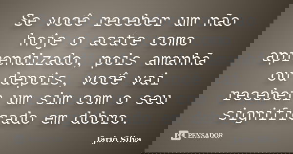Se você receber um não hoje o acate como aprendizado, pois amanhã ou depois, você vai receber um sim com o seu significado em dobro.... Frase de Jario Silva.