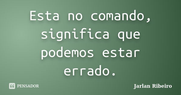 Esta no comando, significa que podemos estar errado.... Frase de Jarlan Ribeiro.