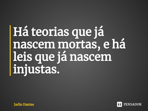 ⁠Há teorias que já nascem mortas, e há leis que já nascem injustas.... Frase de Jarlio Dantas.