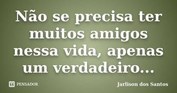 Não se precisa ter muitos amigos nessa vida, apenas um verdadeiro...... Frase de Jarlison dos Santos.