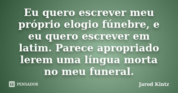 Eu quero escrever meu próprio elogio fúnebre, e eu quero escrever em latim. Parece apropriado lerem uma língua morta no meu funeral.... Frase de Jarod Kintz.