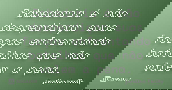 Sabedoria é não desperdiçar suas forças enfrentando batalhas que não valem a pena.... Frase de Jaroline Emilly.