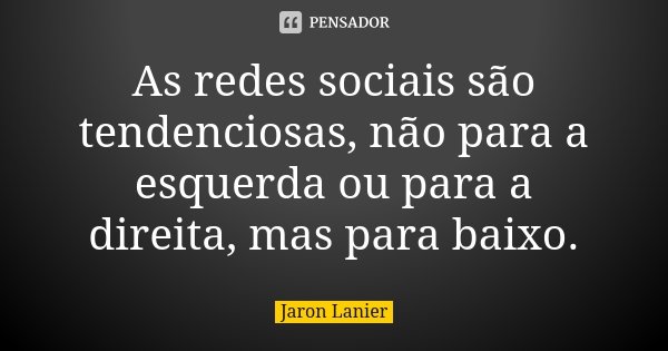 As redes sociais são tendenciosas, não para a esquerda ou para a direita, mas para baixo.... Frase de Jaron Lanier.