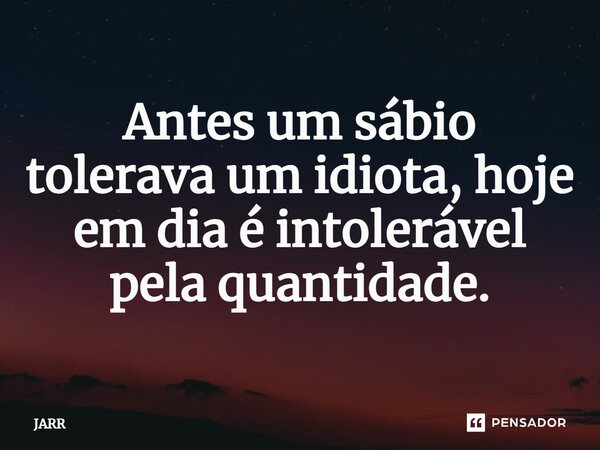 Antes um sábio tolerava um idiota, hoje em dia é intolerável ⁠pela quantidade.... Frase de Jarr.