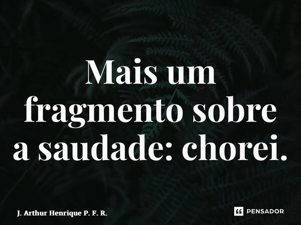 ⁠Mais um fragmento sobre a saudade: chorei.... Frase de J. Arthur Henrique P. F. R..