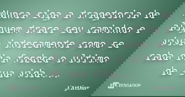 Nunca siga a tragetoria de alguem trace seu caminho e viva intesamente como se cada dia fosdse o ultimo de sua vida...... Frase de J.Arthur.