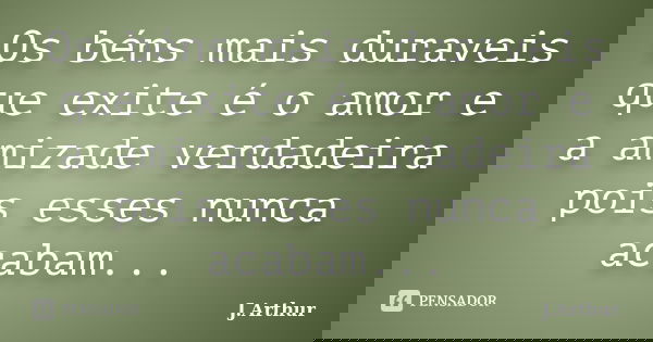 Os béns mais duraveis que exite é o amor e a amizade verdadeira pois esses nunca acabam...... Frase de J.Arthur.