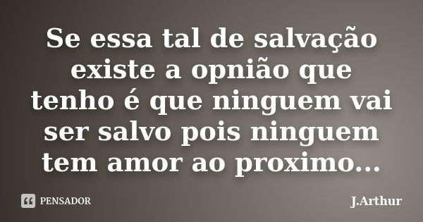 Se essa tal de salvação existe a opnião que tenho é que ninguem vai ser salvo pois ninguem tem amor ao proximo...... Frase de J.Arthur.