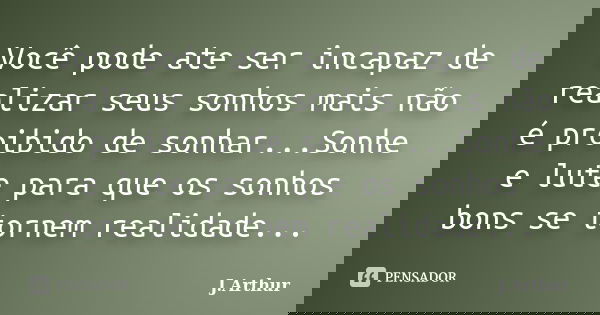 Você pode ate ser incapaz de realizar seus sonhos mais não é proibido de sonhar...Sonhe e lute para que os sonhos bons se tornem realidade...... Frase de J.Arthur.
