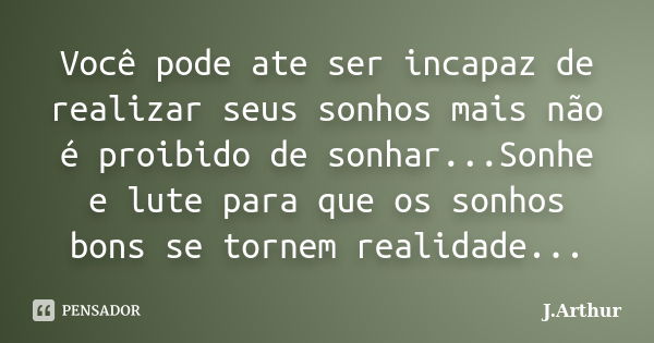 Você pode ate ser incapaz de realizar seus sonhos mais não é proibido de sonhar...Sonhe e lute para que os sonhos bons se tornem realidade...... Frase de J.Arthur.