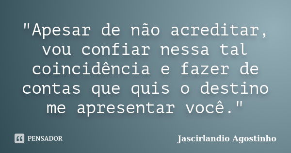 "Apesar de não acreditar, vou confiar nessa tal coincidência e fazer de contas que quis o destino me apresentar você."... Frase de Jascirlandio Agostinho.