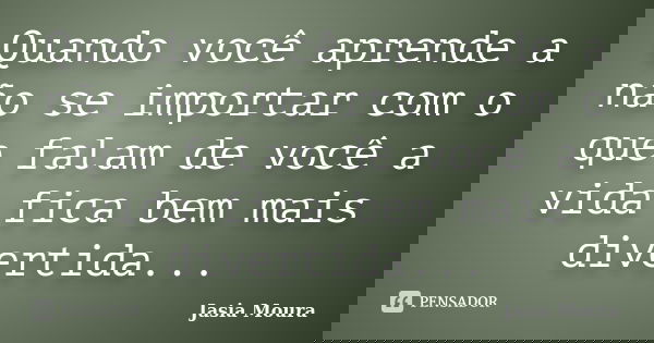 Quando você aprende a não se importar com o que falam de você a vida fica bem mais divertida...... Frase de Jasia Moura.