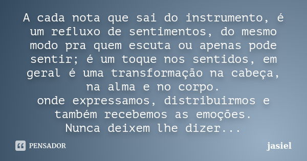 A cada nota que sai do instrumento, é um refluxo de sentimentos, do mesmo modo pra quem escuta ou apenas pode sentir; é um toque nos sentidos, em geral é uma tr... Frase de jasiel.