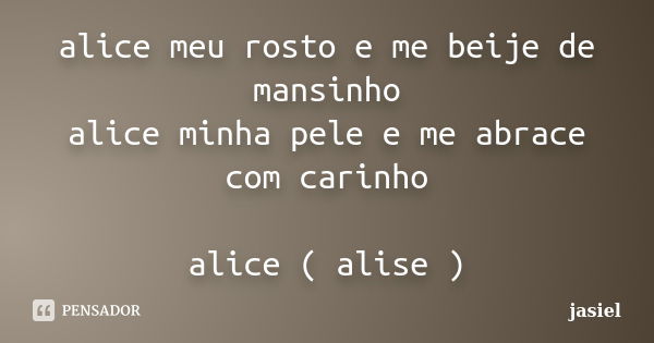 alice meu rosto e me beije de mansinho alice minha pele e me abrace com carinho alice ( alise )... Frase de jasiel.