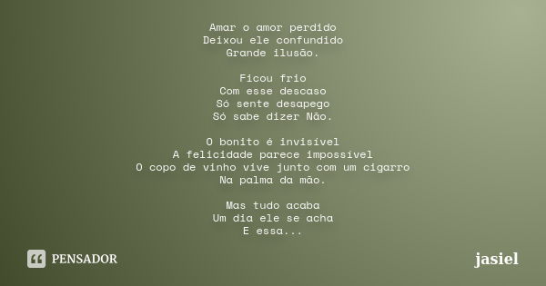 Amar o amor perdido Deixou ele confundido Grande ilusão. Ficou frio Com esse descaso Só sente desapego Só sabe dizer Não. O bonito é invisível A felicidade pare... Frase de jasiel.