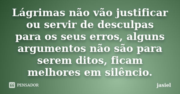 Lágrimas não vão justificar ou servir de desculpas para os seus erros, alguns argumentos não são para serem ditos, ficam melhores em silêncio.... Frase de jasiel.