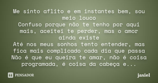 Me sinto aflito e em instantes bem, sou meio louco Confuso porque não te tenho por aqui mais, aceitei te perder, mas o amor ainda existe Até nos meus sonhos ten... Frase de Jasiel.