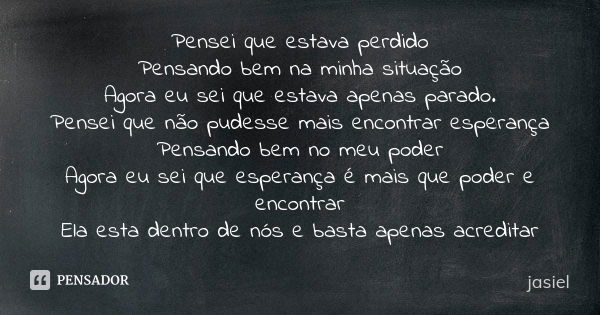 Pensei que estava perdido Pensando bem na minha situação Agora eu sei que estava apenas parado. Pensei que não pudesse mais encontrar esperança Pensando bem no ... Frase de jasiel.