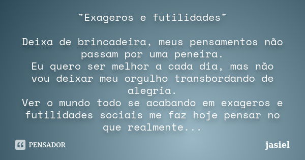 "Exageros e futilidades" Deixa de brincadeira, meus pensamentos não passam por uma peneira. Eu quero ser melhor a cada dia, mas não vou deixar meu org... Frase de jasiel.