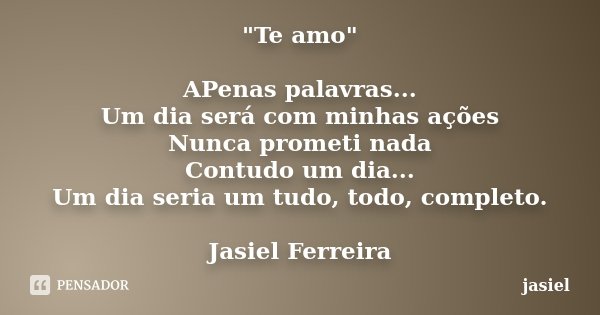 "Te amo" APenas palavras... Um dia será com minhas ações Nunca prometi nada Contudo um dia... Um dia seria um tudo, todo, completo. Jasiel Ferreira... Frase de jasiel.