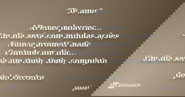 "Te amo" APenas palavras... Um dia será com minhas ações Nunca prometi nada Contudo um dia... Um dia seria um tudo, todo, completo. Jasiel Ferreira... Frase de jasiel.