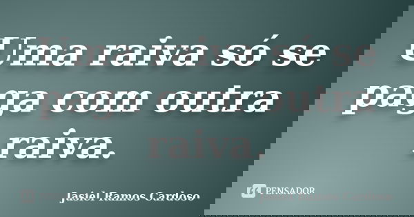 Uma raiva só se paga com outra raiva.... Frase de Jasiel Ramos Cardoso.