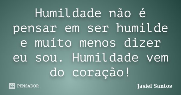 Humildade não é pensar em ser humilde e muito menos dizer eu sou. Humildade vem do coração!... Frase de Jasiel Santos.