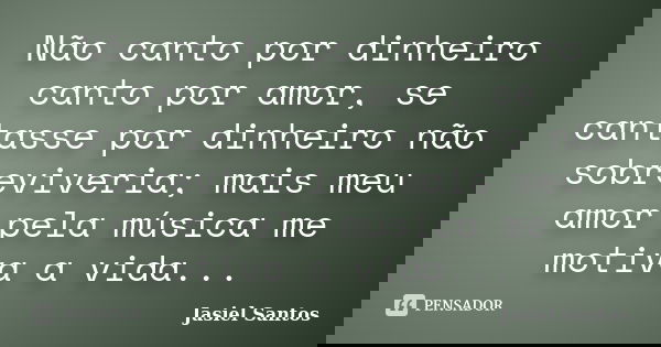Não canto por dinheiro canto por amor, se cantasse por dinheiro não sobreviveria; mais meu amor pela música me motiva a vida...... Frase de Jasiel Santos.