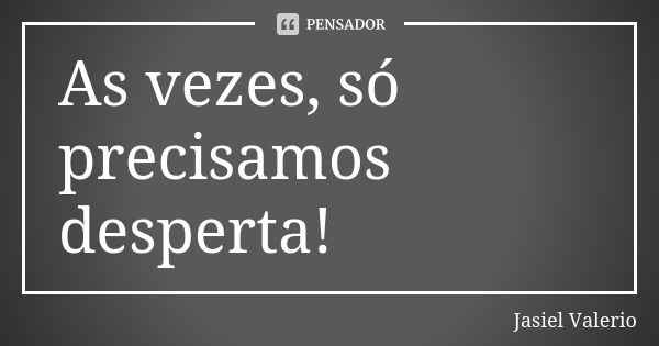 As vezes, só precisamos desperta!... Frase de Jasiel Valerio.