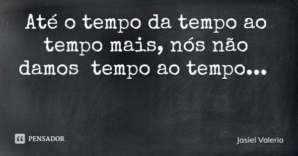 Até o tempo da tempo ao tempo mais, nós não damos tempo ao tempo...... Frase de Jasiel Valerio.
